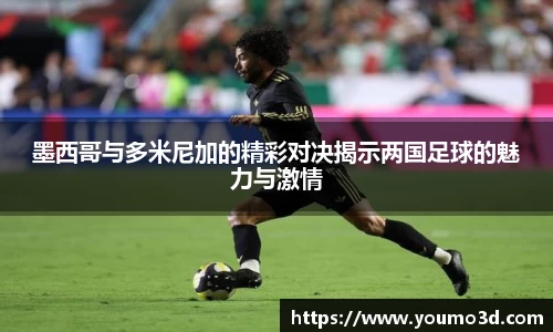 墨西哥与多米尼加的精彩对决揭示两国足球的魅力与激情