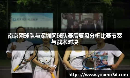 南京网球队与深圳网球队赛后复盘分析比赛节奏与战术对决