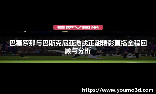 巴塞罗那与巴斯克尼亚激战正酣精彩直播全程回顾与分析