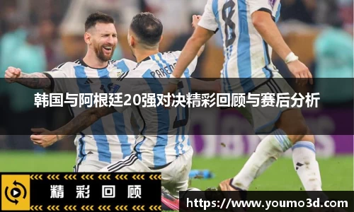 韩国与阿根廷20强对决精彩回顾与赛后分析